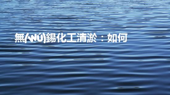 無(wú)錫化工清淤：如何保護(hù)水環(huán)境并實(shí)現(xiàn)可持續(xù)發(fā)展？